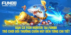 bắn cá fish hunter tại fun88, trò chơi đổi thưởng cuốn hút đến từng chi tiết