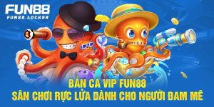 bắn cá vip fun88, sân chơi rực lửa dành cho đam mê