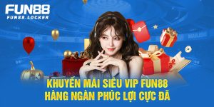 khuyến mãi siêu vip fun88, hàng ngàn phúc lợi cực đã