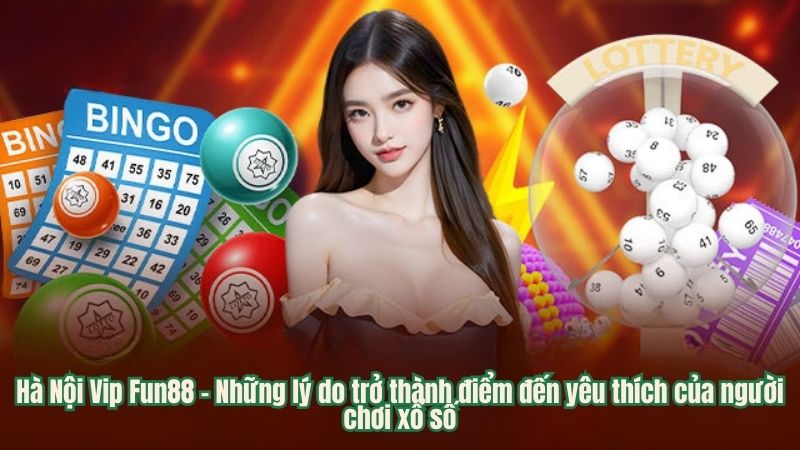 Hà Nội Vip Fun88 - Những lý do trở thành điểm đến yêu thích của người chơi xổ số