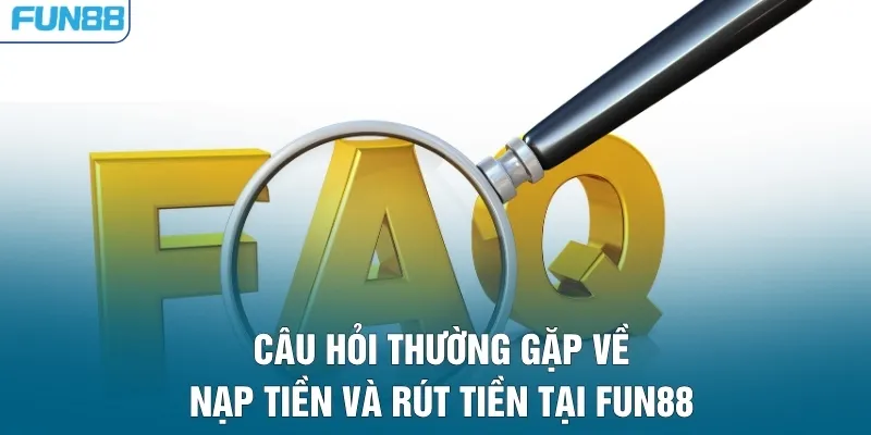 Câu hỏi thường gặp về nạp tiền và rút tiền tại Fun88