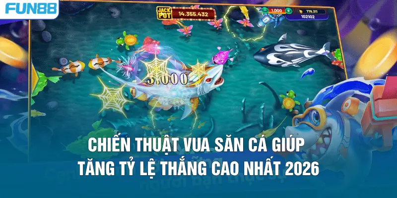 Chiến thuật Vua săn cá giúp tăng tỷ lệ thắng cao nhất 2026