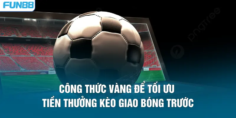 Công thức vàng để tối ưu tiền thưởng kèo giao bóng trước