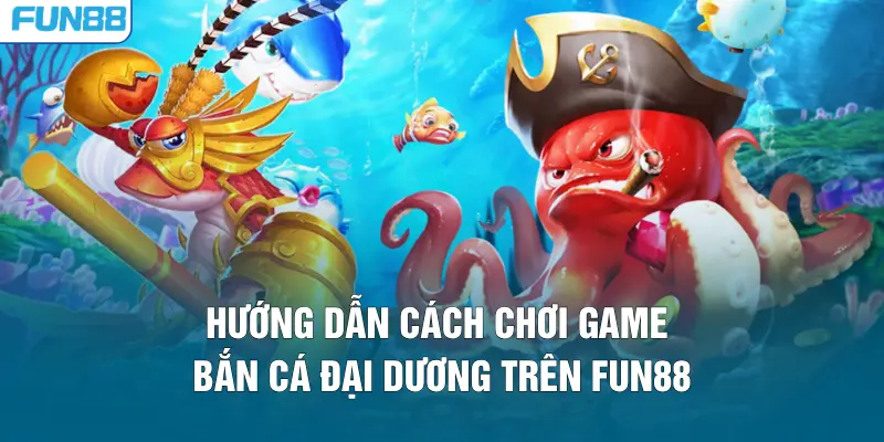 Hướng dẫn cách chơi game bắn cá đại dương trên FUN88
