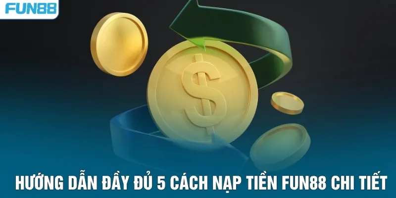 Hướng dẫn đầy đủ 5 cách nạp tiền FUN88 chi tiết
