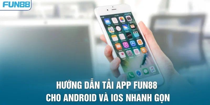 Hướng dẫn tải app FUN88 cho Android và iOS nhanh gọn