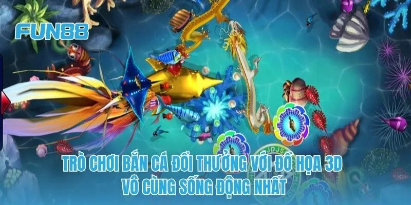 Trò chơi bắn cá đổi thưởng với đồ họa 3D vô cùng sống động nhất